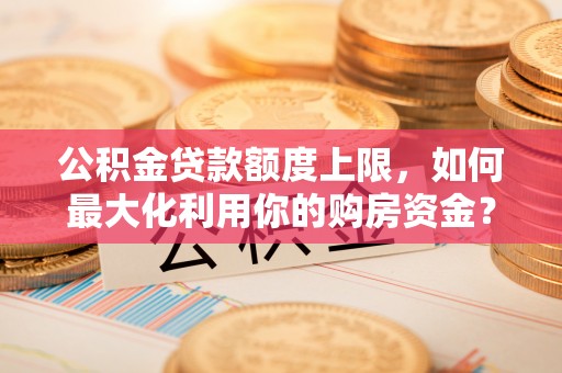 淄博公积金贷款额度上限，如何最大化利用你的购房资金？