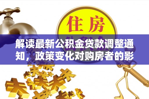 淄博解读最新公积金贷款调整通知，政策变化对购房者的影响