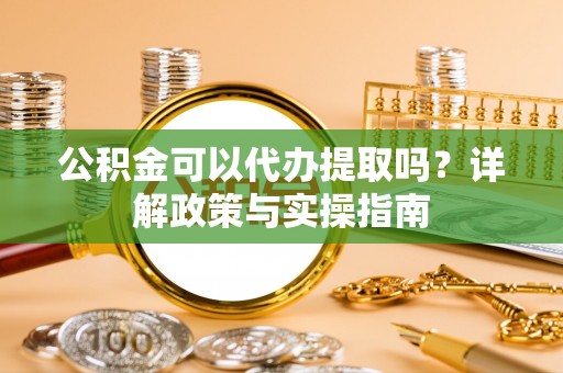 淄博公积金可以代办提取吗？详解政策与实操指南