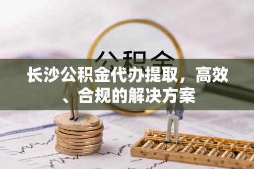 淄博长沙公积金代办提取，高效、合规的解决方案