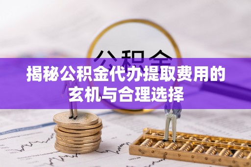 淄博揭秘公积金代办提取费用的玄机与合理选择