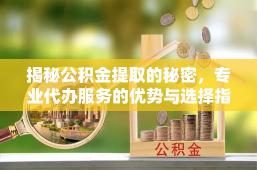 淄博揭秘公积金提取的秘密，专业代办服务的优势与选择指南