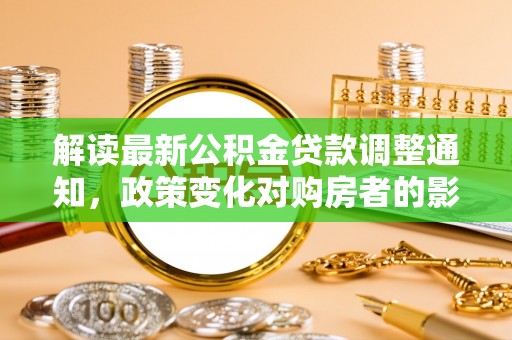 淄博解读最新公积金贷款调整通知，政策变化对购房者的影响