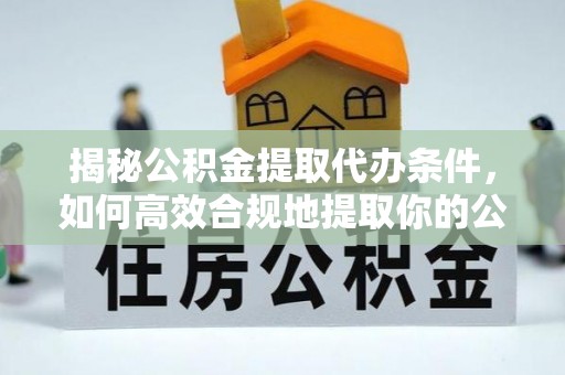 淄博揭秘公积金提取代办条件，如何高效合规地提取你的公积金
