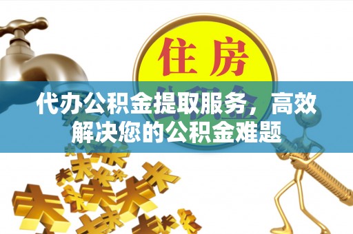淄博代办公积金提取服务，高效解决您的公积金难题