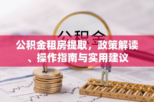 淄博公积金租房提取，政策解读、操作指南与实用建议
