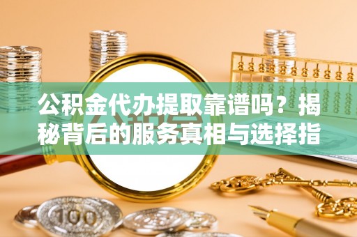 淄博公积金代办提取靠谱吗？揭秘背后的服务真相与选择指南