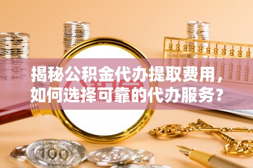 淄博揭秘公积金代办提取费用，如何选择可靠的代办服务？