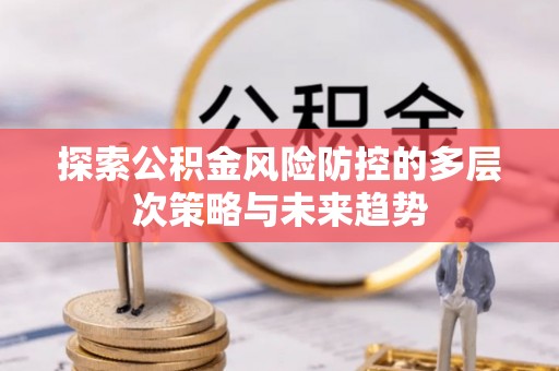 淄博探索公积金风险防控的多层次策略与未来趋势