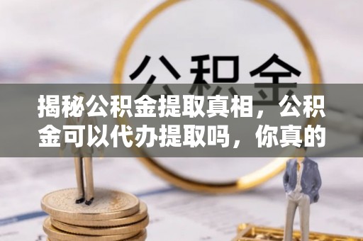 淄博揭秘公积金提取真相，公积金可以代办提取吗，你真的了解吗？