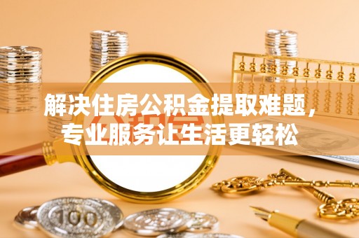 淄博解决住房公积金提取难题，专业服务让生活更轻松