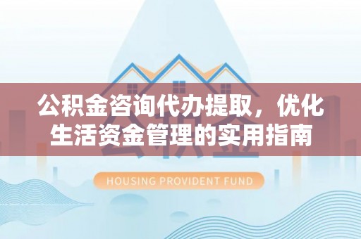 淄博公积金咨询代办提取，优化生活资金管理的实用指南
