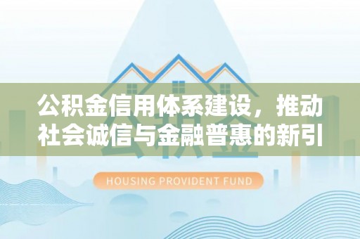 淄博公积金信用体系建设，推动社会诚信与金融普惠的新引擎