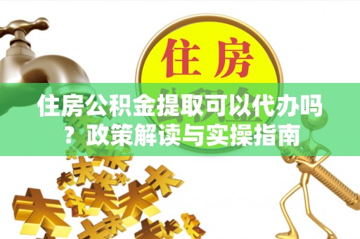 淄博住房公积金提取可以代办吗？政策解读与实操指南