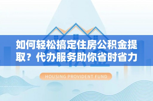 淄博如何轻松搞定住房公积金提取？代办服务助你省时省力