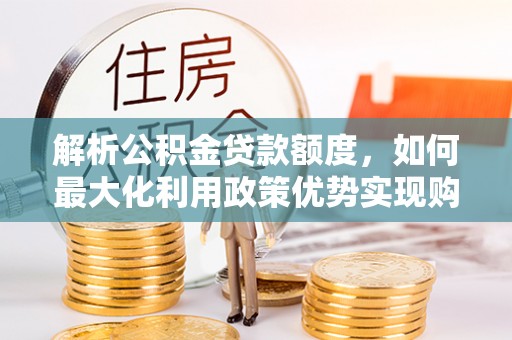 淄博解析公积金贷款额度，如何最大化利用政策优势实现购房梦想