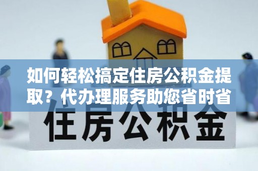 淄博如何轻松搞定住房公积金提取？代办理服务助您省时省力