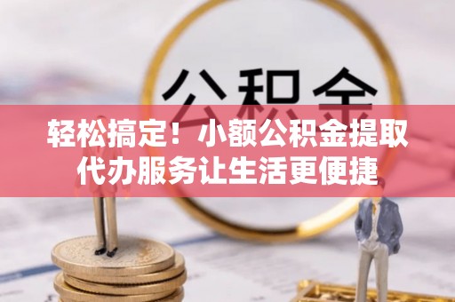 淄博轻松搞定！小额公积金提取代办服务让生活更便捷