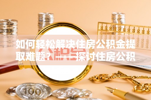 淄博如何轻松解决住房公积金提取难题？——探讨住房公积金提取代办服务