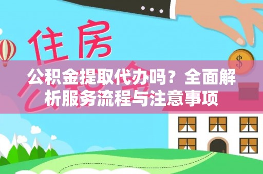 淄博公积金提取代办吗？全面解析服务流程与注意事项