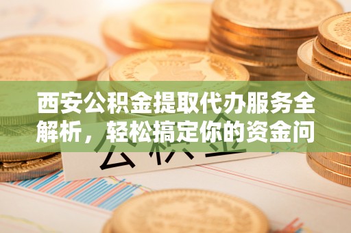 淄博西安公积金提取代办服务全解析，轻松搞定你的资金问题