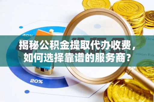 淄博揭秘公积金提取代办收费，如何选择靠谱的服务商？