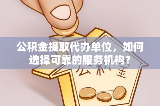 淄博公积金提取代办单位，如何选择可靠的服务机构？
