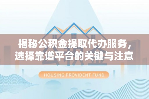 淄博揭秘公积金提取代办服务，选择靠谱平台的关键与注意事项