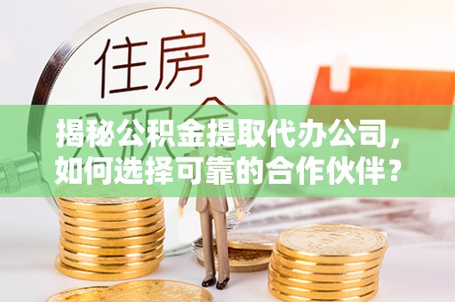 淄博揭秘公积金提取代办公司，如何选择可靠的合作伙伴？