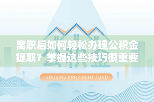 淄博离职后如何轻松办理公积金提取？掌握这些技巧很重要！