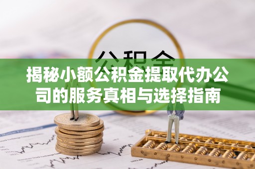 淄博揭秘小额公积金提取代办公司的服务真相与选择指南