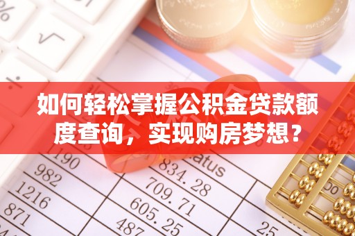 淄博如何轻松掌握公积金贷款额度查询，实现购房梦想？