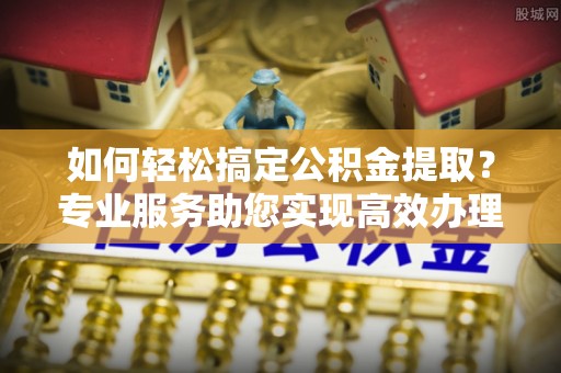 淄博如何轻松搞定公积金提取？专业服务助您实现高效办理