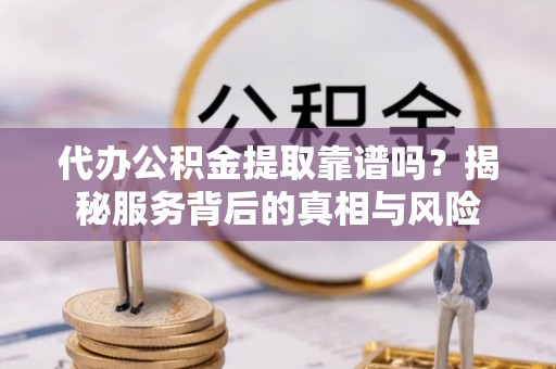 淄博代办公积金提取靠谱吗？揭秘服务背后的真相与风险