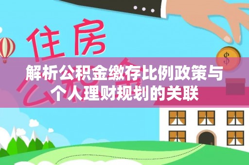 淄博解析公积金缴存比例政策与个人理财规划的关联