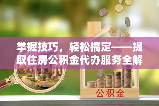 淄博掌握技巧，轻松搞定——提取住房公积金代办服务全解析