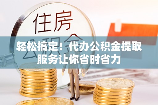 淄博轻松搞定！代办公积金提取服务让你省时省力