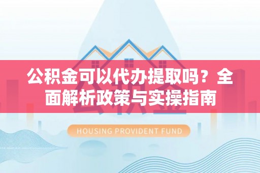 淄博公积金可以代办提取吗？全面解析政策与实操指南