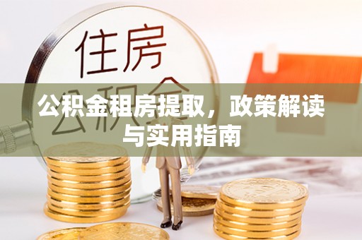 淄博公积金租房提取，政策解读与实用指南