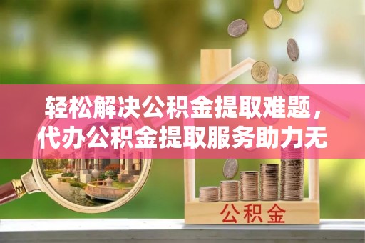 淄博轻松解决公积金提取难题，代办公积金提取服务助力无忧生活
