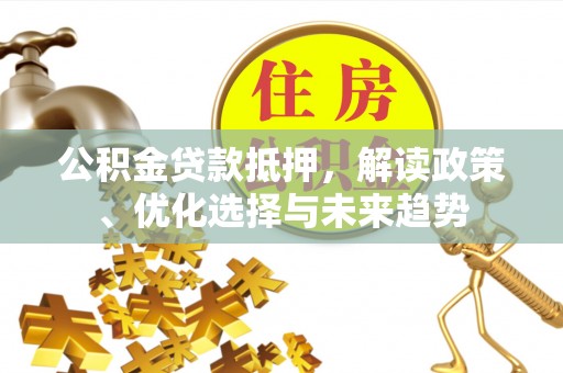 淄博公积金贷款抵押，解读政策、优化选择与未来趋势