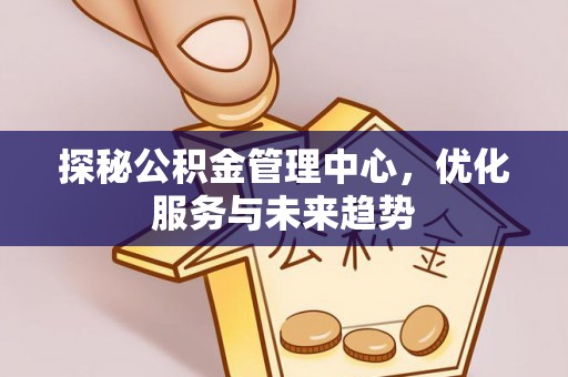 淄博探秘公积金管理中心，优化服务与未来趋势