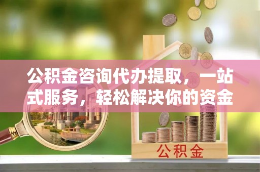 淄博公积金咨询代办提取，一站式服务，轻松解决你的资金难题