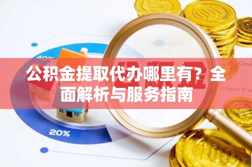 淄博公积金提取代办哪里有？全面解析与服务指南