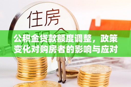 淄博公积金贷款额度调整，政策变化对购房者的影响与应对策略