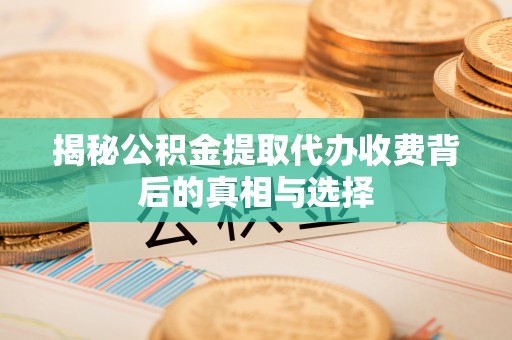 淄博揭秘公积金提取代办收费背后的真相与选择