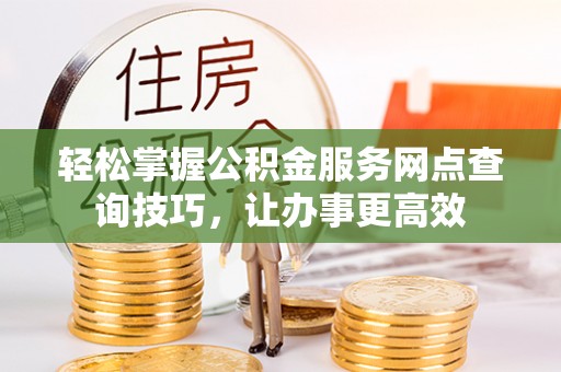 淄博轻松掌握公积金服务网点查询技巧，让办事更高效
