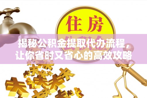 淄博揭秘公积金提取代办流程，让你省时又省心的高效攻略