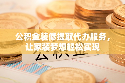 淄博公积金装修提取代办服务，让家装梦想轻松实现
