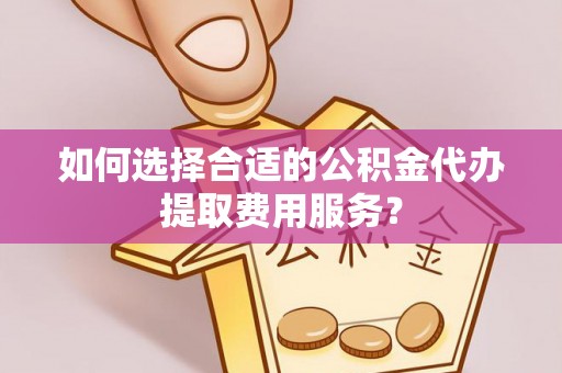 淄博如何选择合适的公积金代办提取费用服务？